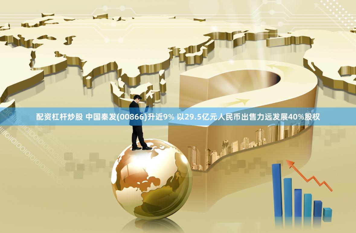 配资杠杆炒股 中国秦发(00866)升近9% 以29.5亿元人民币出售力远发展40%股权