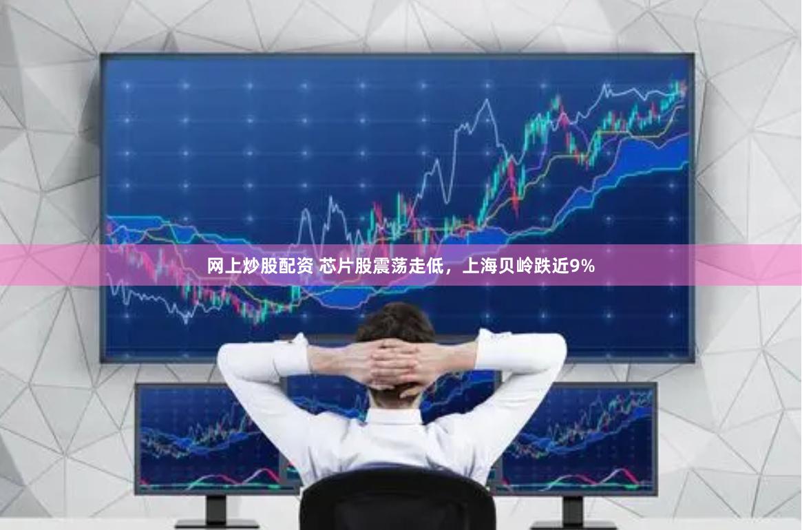 网上炒股配资 芯片股震荡走低，上海贝岭跌近9%