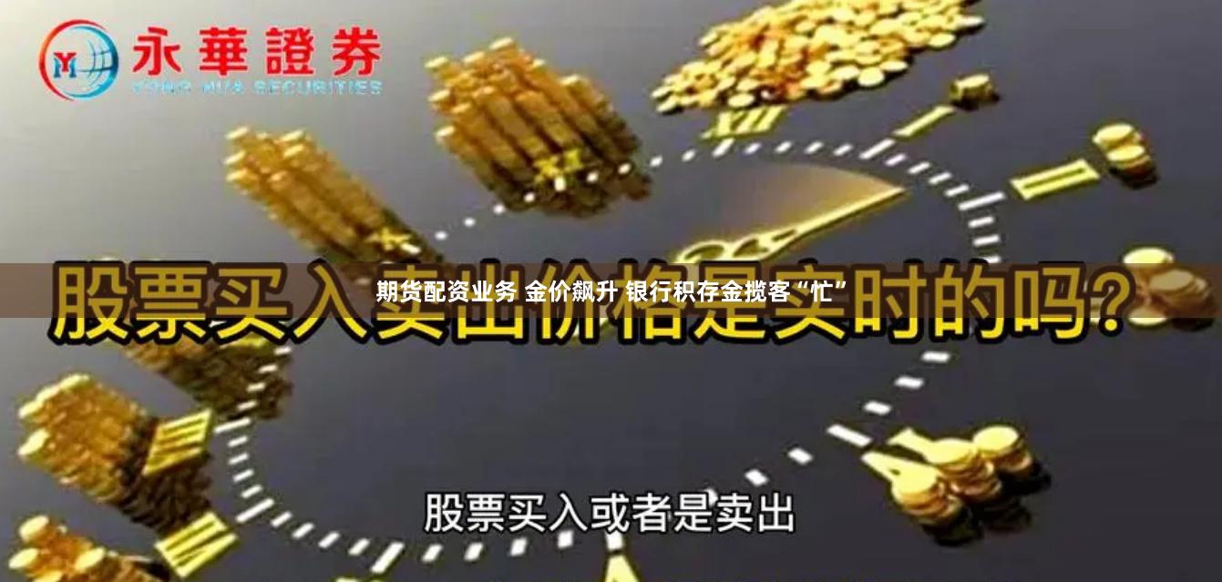 期货配资业务 金价飙升 银行积存金揽客“忙”