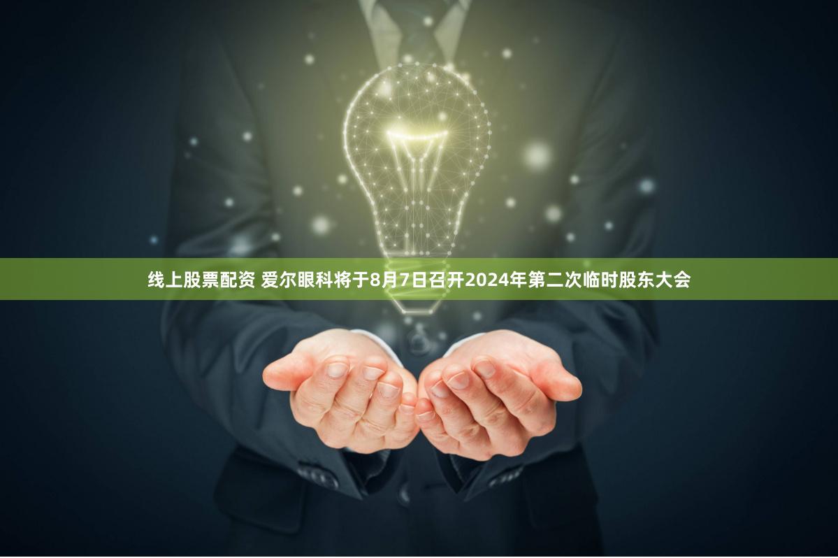 线上股票配资 爱尔眼科将于8月7日召开2024年第二次临时股东大会