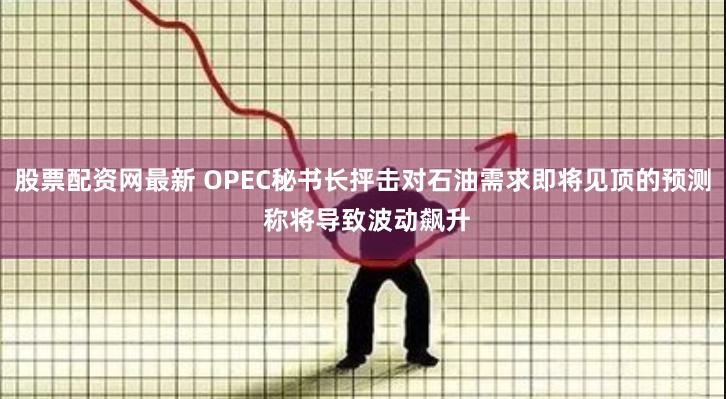 股票配资网最新 OPEC秘书长抨击对石油需求即将见顶的预测 称将导致波动飙升