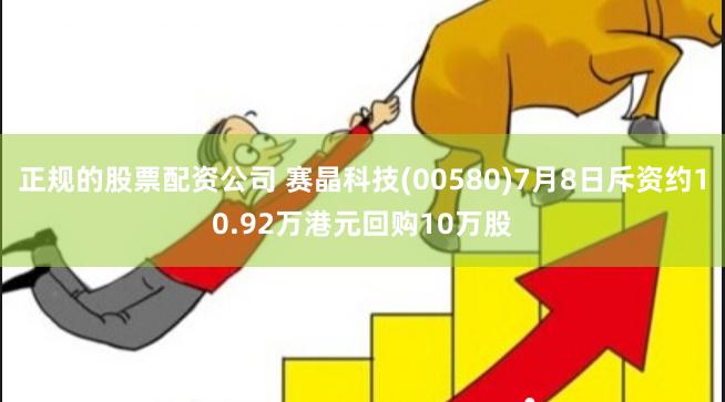 正规的股票配资公司 赛晶科技(00580)7月8日斥资约10.92万港元回购10万股