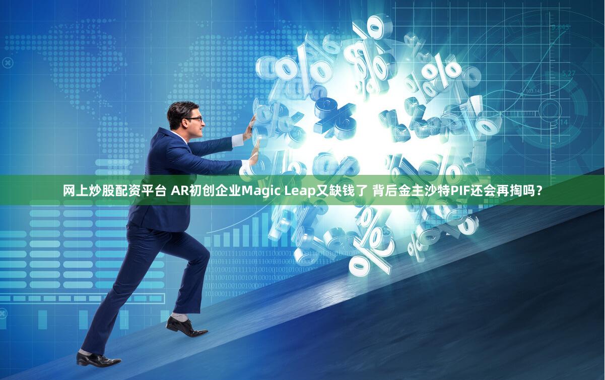 网上炒股配资平台 AR初创企业Magic Leap又缺钱了 背后金主沙特PIF还会再掏吗？