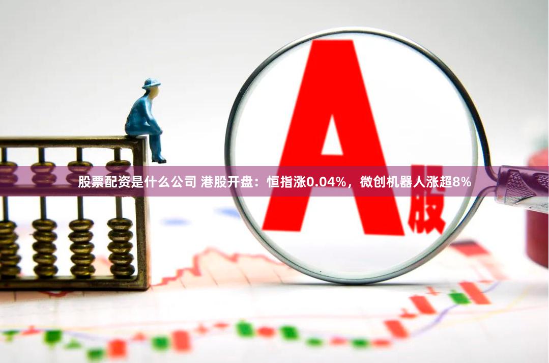 股票配资是什么公司 港股开盘：恒指涨0.04%，微创机器人涨超8%