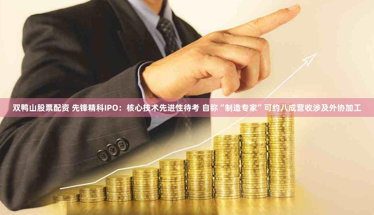 双鸭山股票配资 先锋精科IPO：核心技术先进性待考 自称“制造专家”可约八成营收涉及外协加工