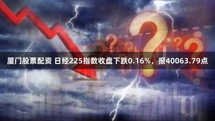 厦门股票配资 日经225指数收盘下跌0.16%，报40063.79点