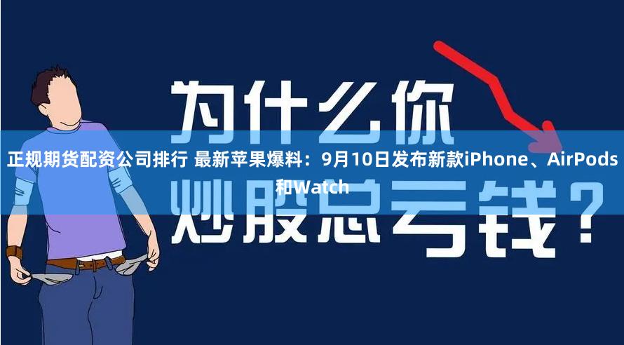 正规期货配资公司排行 最新苹果爆料：9月10日发布新款iPhone、AirPods和Watch