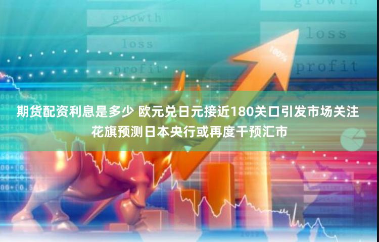 期货配资利息是多少 欧元兑日元接近180关口引发市场关注 花旗预测日本央行或再度干预汇市