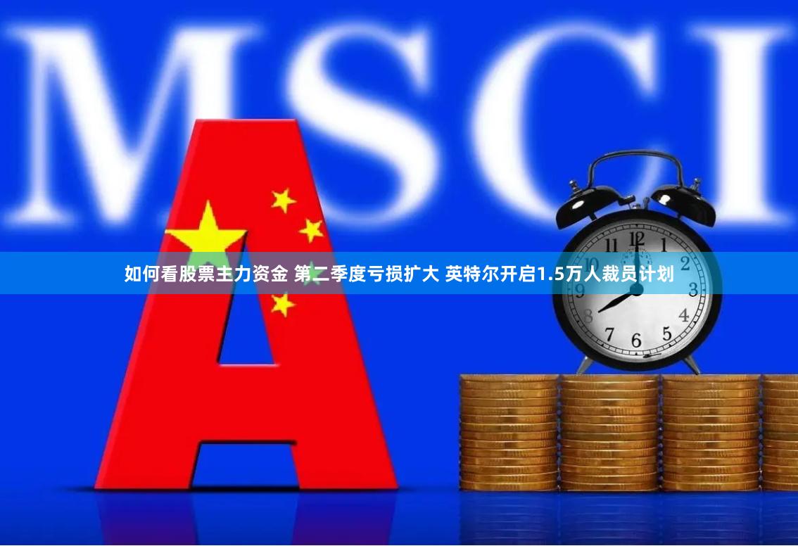 如何看股票主力资金 第二季度亏损扩大 英特尔开启1.5万人裁员计划