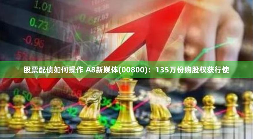 股票配债如何操作 A8新媒体(00800)：135万份购股权获行使