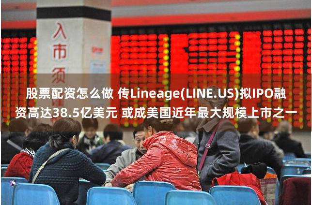 股票配资怎么做 传Lineage(LINE.US)拟IPO融资高达38.5亿美元 或成美国近年最大规模上市之一