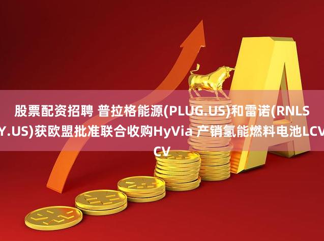 股票配资招聘 普拉格能源(PLUG.US)和雷诺(RNLSY.US)获欧盟批准联合收购HyVia 产销氢能燃料电池LCV