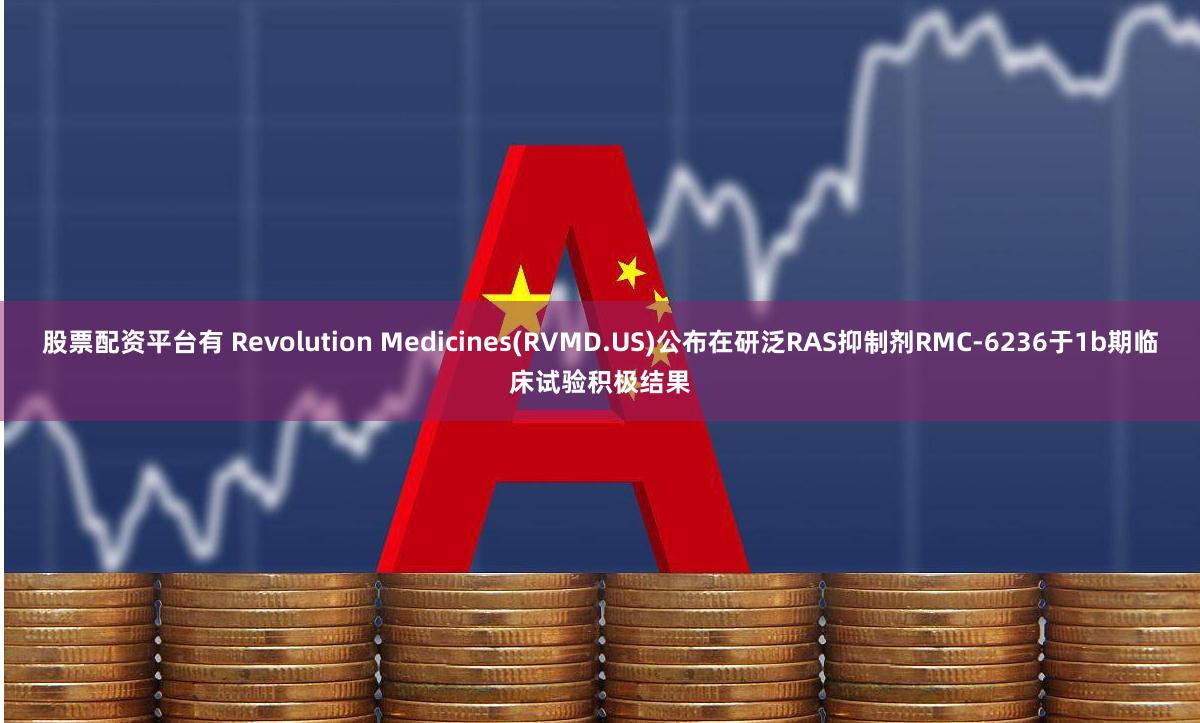 股票配资平台有 Revolution Medicines(RVMD.US)公布在研泛RAS抑制剂RMC-6236于1b期临床试验积极结果