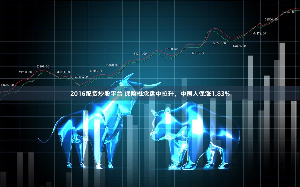 2016配资炒股平台 保险概念盘中拉升，中国人保涨1.83%