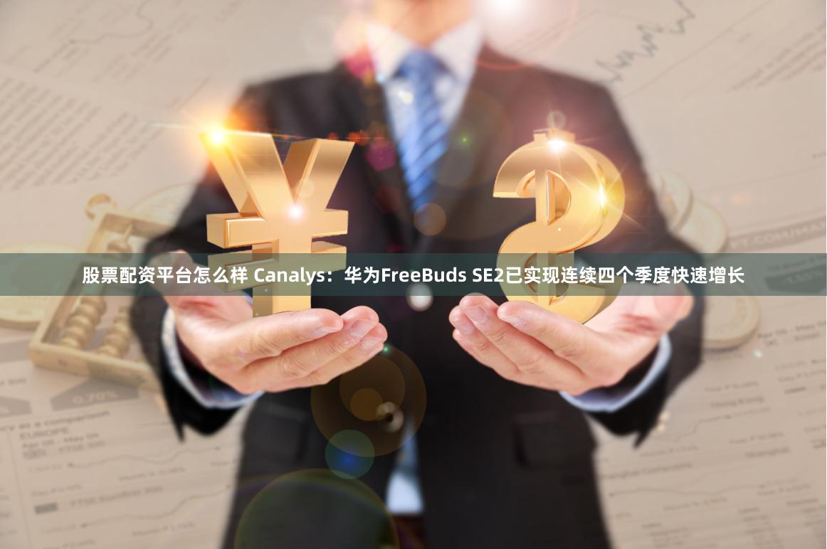 股票配资平台怎么样 Canalys：华为FreeBuds SE2已实现连续四个季度快速增长