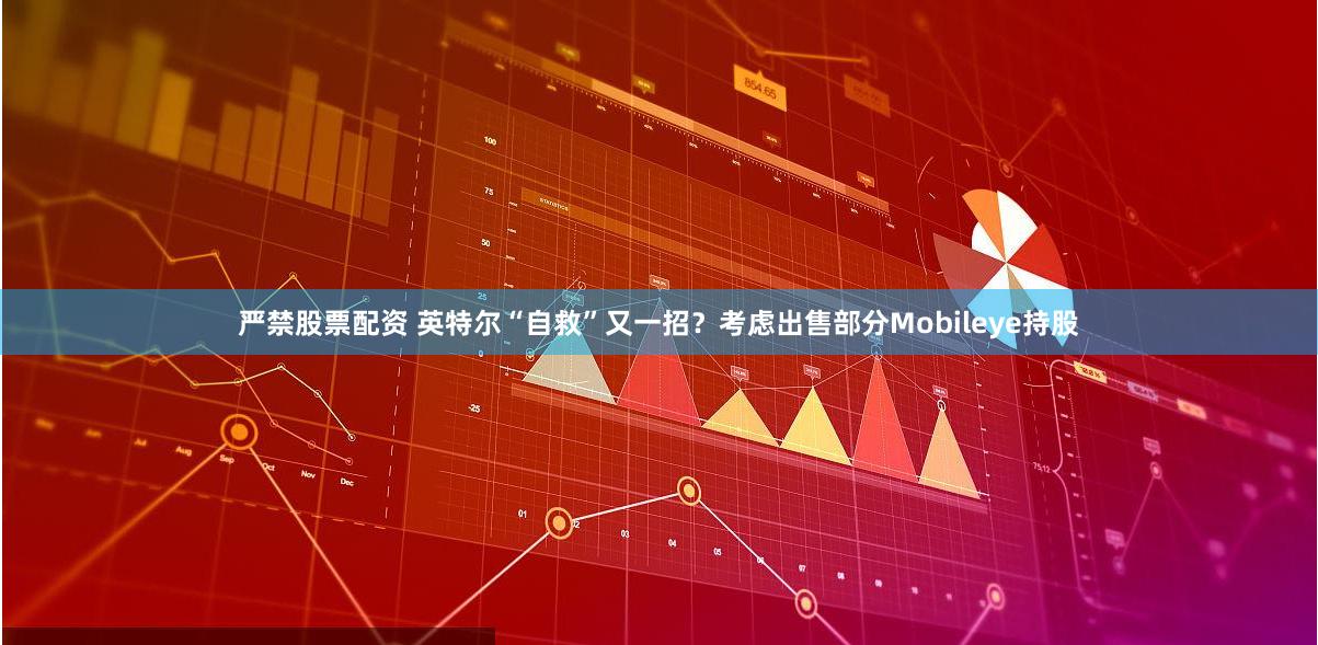 严禁股票配资 英特尔“自救”又一招？考虑出售部分Mobileye持股