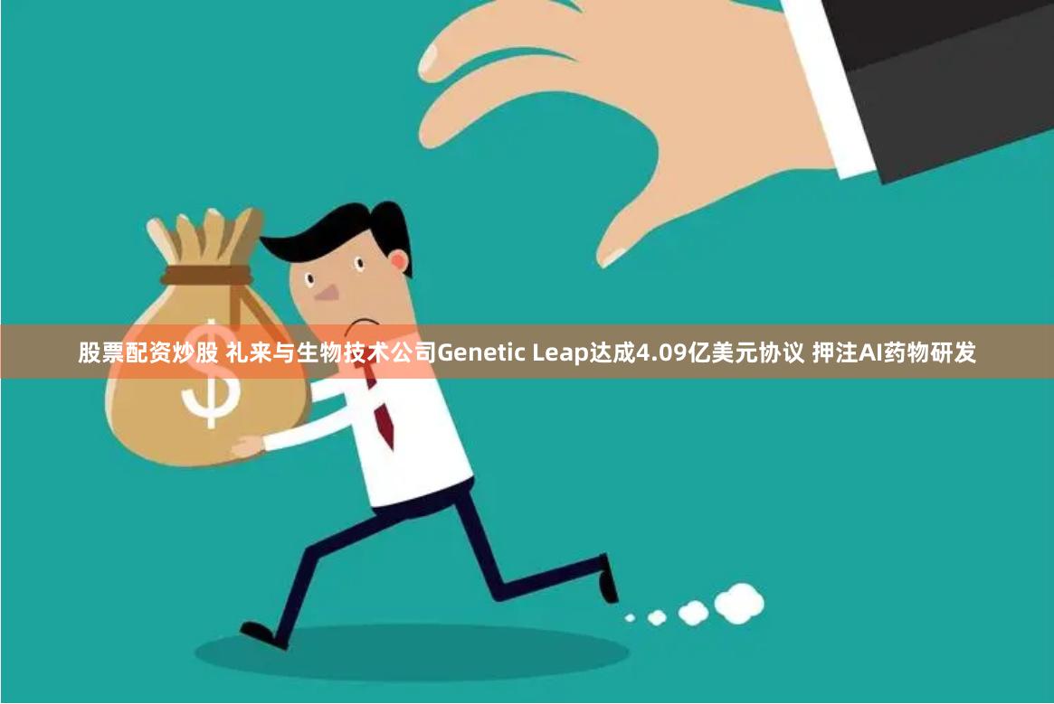 股票配资炒股 礼来与生物技术公司Genetic Leap达成4.09亿美元协议 押注AI药物研发