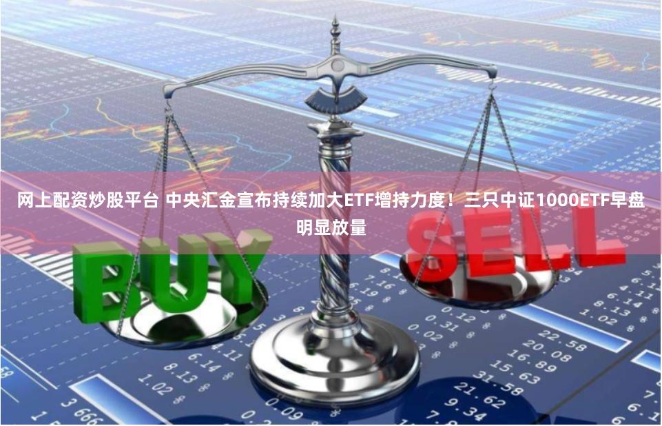 网上配资炒股平台 中央汇金宣布持续加大ETF增持力度！三只中证1000ETF早盘明显放量