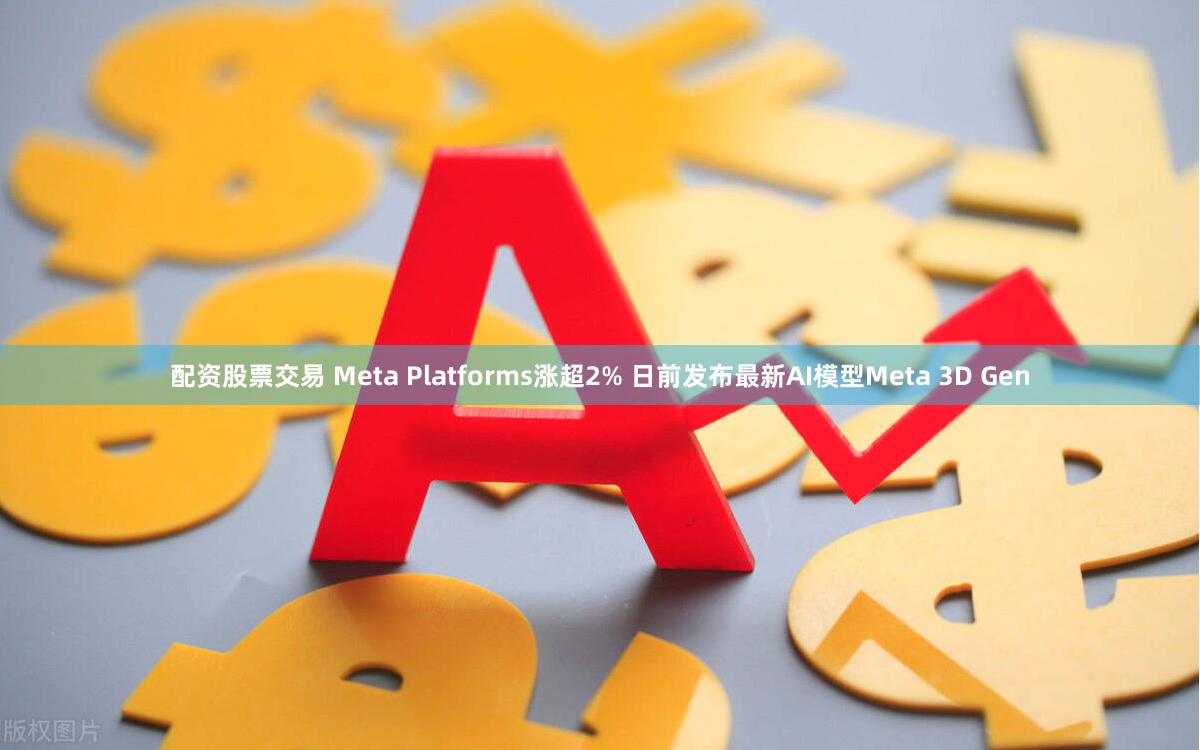 配资股票交易 Meta Platforms涨超2% 日前发布最新AI模型Meta 3D Gen