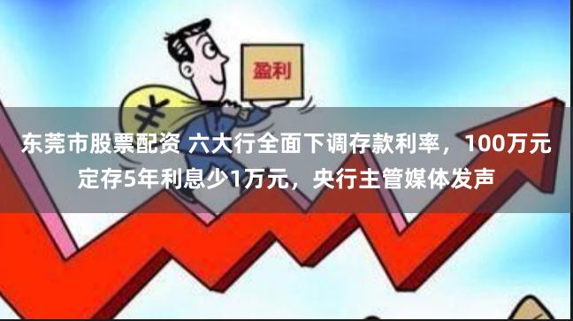 东莞市股票配资 六大行全面下调存款利率，100万元定存5年利息少1万元，央行主管媒体发声