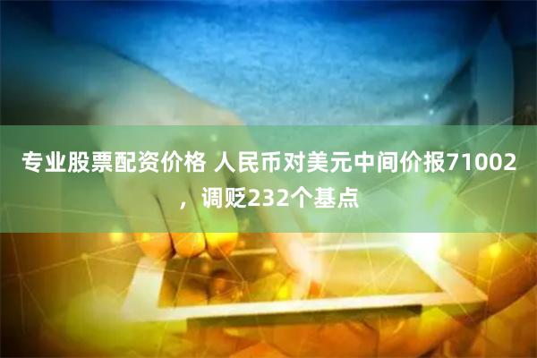 专业股票配资价格 人民币对美元中间价报71002，调贬232个基点