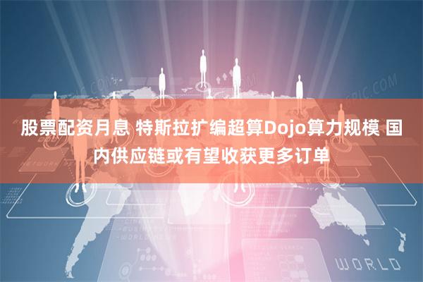 股票配资月息 特斯拉扩编超算Dojo算力规模 国内供应链或有望收获更多订单