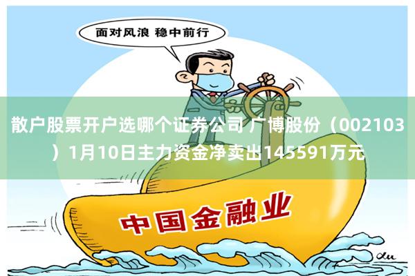 散户股票开户选哪个证券公司 广博股份（002103）1月10日主力资金净卖出145591万元