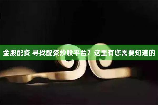 金股配资 寻找配资炒股平台？这里有您需要知道的