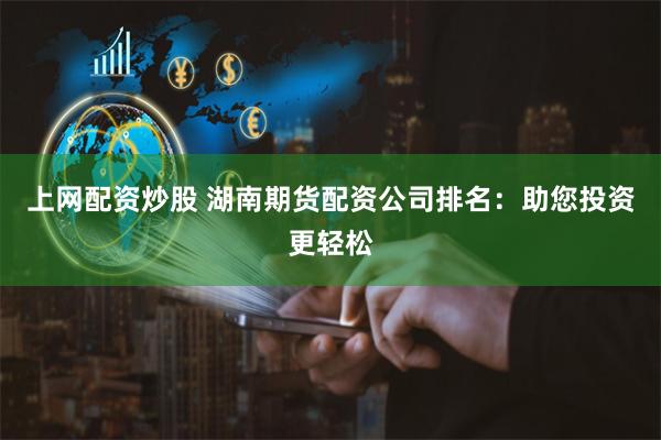 上网配资炒股 湖南期货配资公司排名：助您投资更轻松