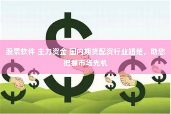 股票软件 主力资金 国内期货配资行业翘楚，助您把握市场先机