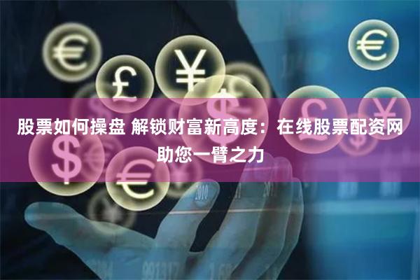 股票如何操盘 解锁财富新高度：在线股票配资网助您一臂之力