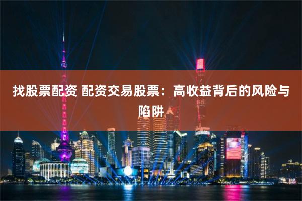 找股票配资 配资交易股票：高收益背后的风险与陷阱