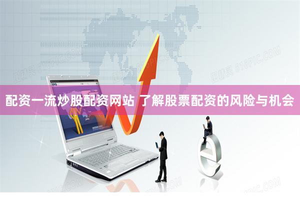 配资一流炒股配资网站 了解股票配资的风险与机会