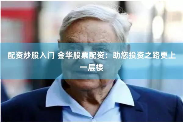 配资炒股入门 金华股票配资：助您投资之路更上一层楼