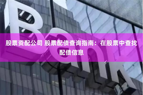 股票资配公司 股票配债查询指南：在股票中查找配债信息
