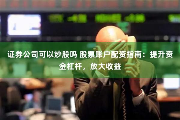 证券公司可以炒股吗 股票账户配资指南：提升资金杠杆，放大收益