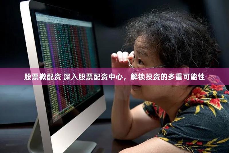 股票微配资 深入股票配资中心，解锁投资的多重可能性