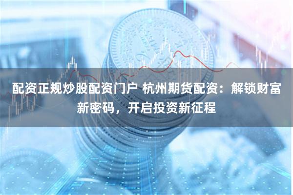 配资正规炒股配资门户 杭州期货配资：解锁财富新密码，开启投资新征程